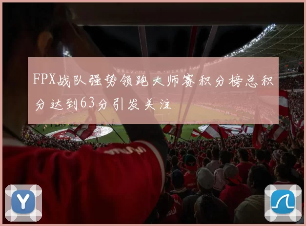 FPX战队强势领跑大师赛积分榜总积分达到63分引发关注