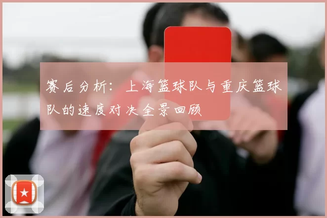 赛后分析：上海篮球队与重庆篮球队的速度对决全景回顾