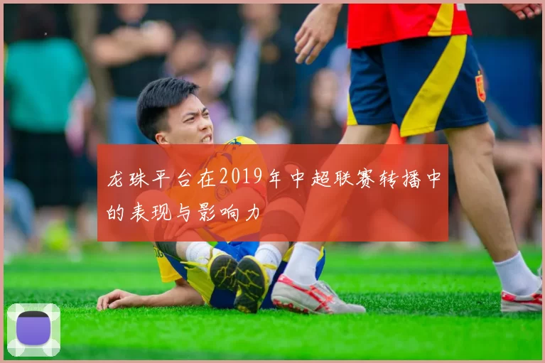 龙珠平台在2019年中超联赛转播中的表现与影响力
