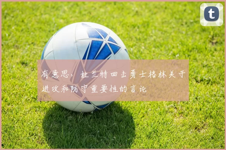 有意思，杜兰特回击勇士格林关于进攻和防守重要性的言论