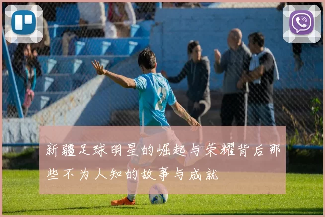 新疆足球明星的崛起与荣耀背后那些不为人知的故事与成就