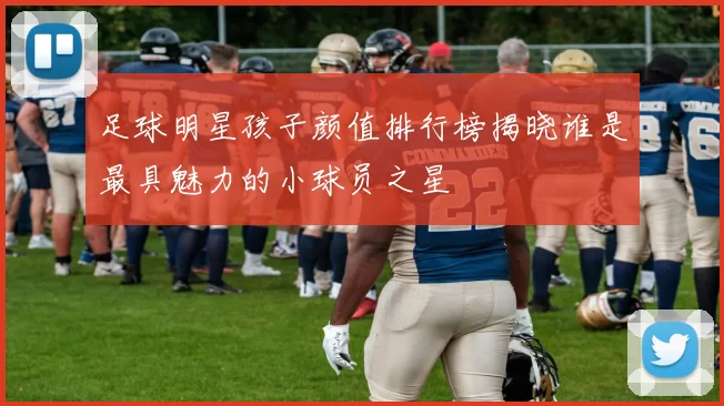 足球明星孩子颜值排行榜揭晓谁是最具魅力的小球员之星