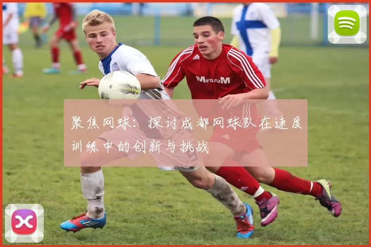 聚焦网球：探讨成都网球队在速度训练中的创新与挑战