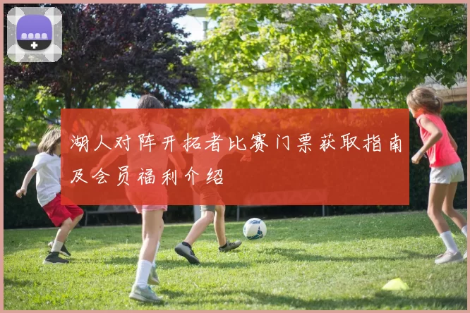 湖人对阵开拓者比赛门票获取指南及会员福利介绍