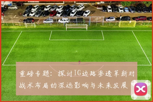 重磅专题：探讨IG边路渗透革新对战术布局的深远影响与未来发展