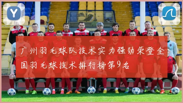 广州羽毛球队技术实力强劲荣登全国羽毛球技术排行榜第9名