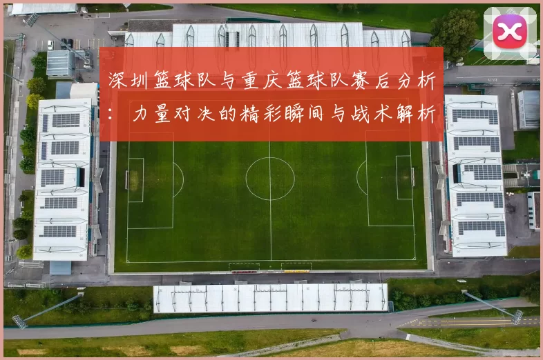深圳篮球队与重庆篮球队赛后分析：力量对决的精彩瞬间与战术解析