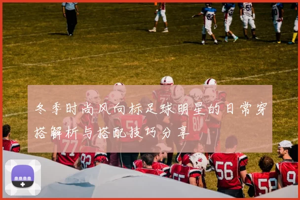 冬季时尚风向标足球明星的日常穿搭解析与搭配技巧分享