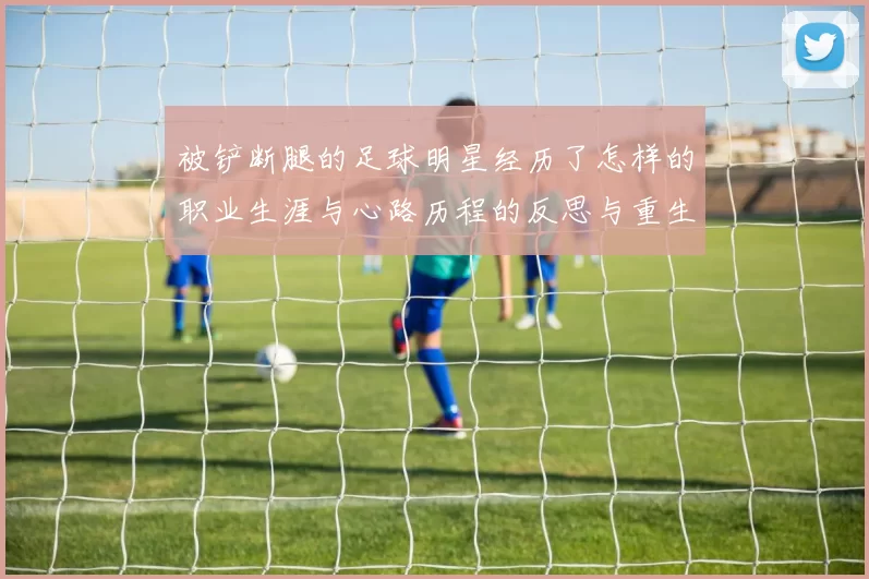 被铲断腿的足球明星经历了怎样的职业生涯与心路历程的反思与重生