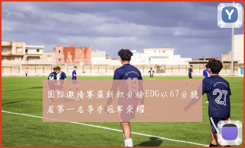 国际邀请赛最新积分榜EDG以67分稳居第一名争夺冠军荣耀