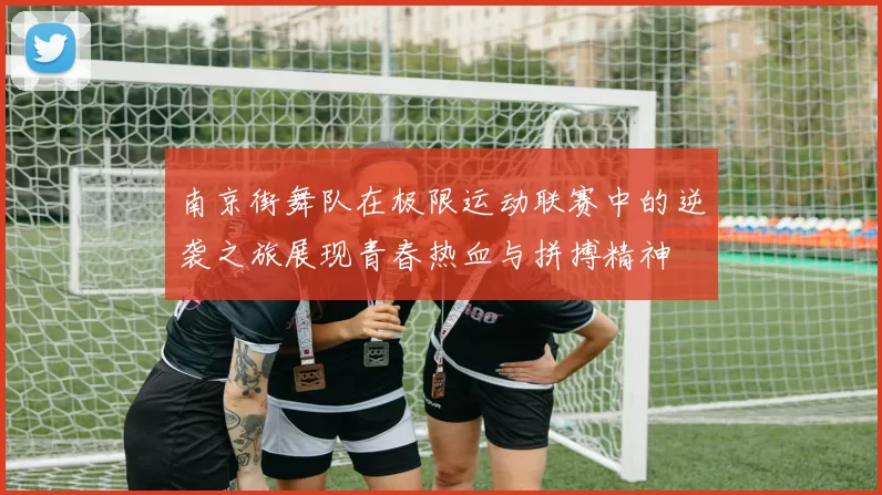 南京街舞队在极限运动联赛中的逆袭之旅展现青春热血与拼搏精神