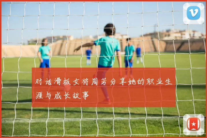 对话滑板女将周芳分享她的职业生涯与成长故事