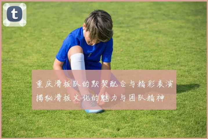 重庆滑板队的默契配合与精彩表演揭秘滑板文化的魅力与团队精神