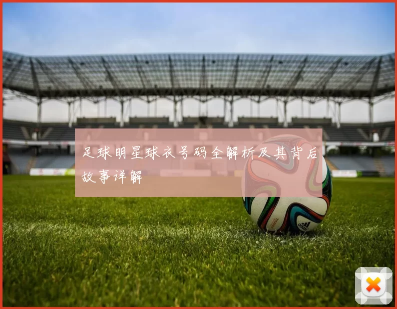 足球明星球衣号码全解析及其背后故事详解