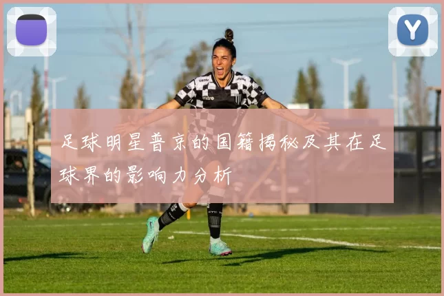 足球明星普京的国籍揭秘及其在足球界的影响力分析
