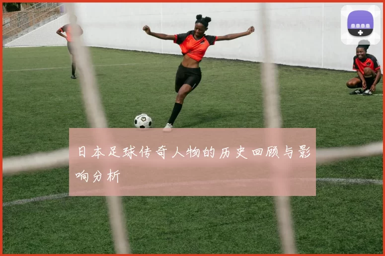 日本足球传奇人物的历史回顾与影响分析