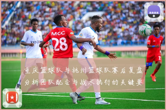 重庆篮球队与杭州篮球队赛后复盘分析团队配合与战术执行的关键要素