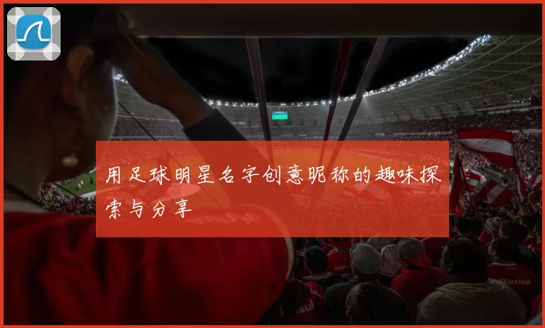 用足球明星名字创意昵称的趣味探索与分享