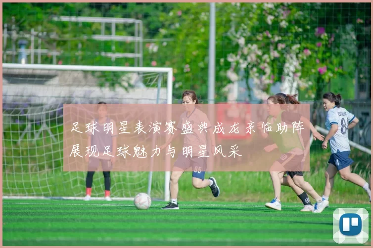足球明星表演赛盛典成龙亲临助阵展现足球魅力与明星风采