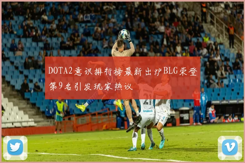 DOTA2意识排行榜最新出炉BLG荣登第9名引发玩家热议