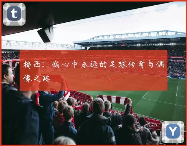 梅西：我心中永远的足球传奇与偶像之路