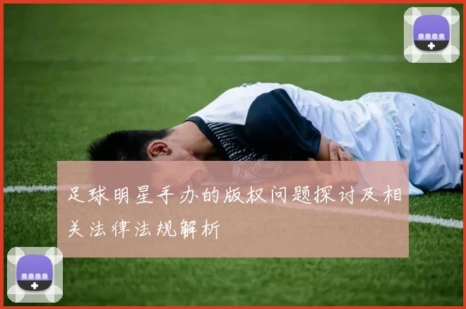 足球明星手办的版权问题探讨及相关法律法规解析