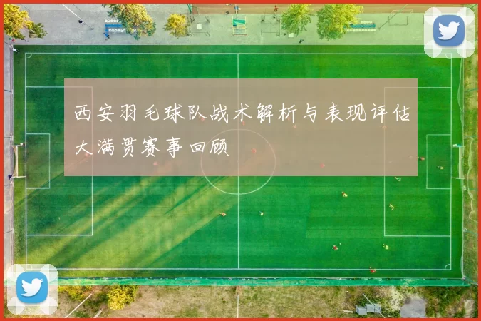西安羽毛球队战术解析与表现评估大满贯赛事回顾