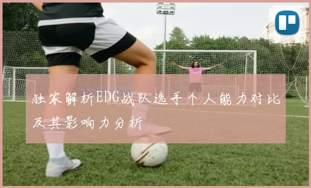 独家解析EDG战队选手个人能力对比及其影响力分析