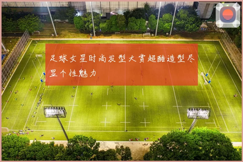 足球女星时尚发型大赏超酷造型尽显个性魅力