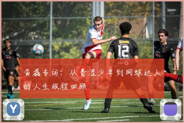 黄磊专访：从青涩少年到网球达人的人生旅程回顾