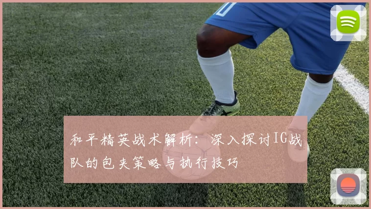 和平精英战术解析：深入探讨IG战队的包夹策略与执行技巧