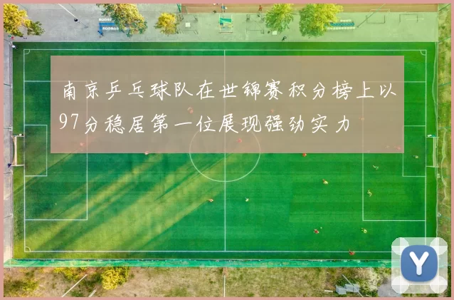 南京乒乓球队在世锦赛积分榜上以97分稳居第一位展现强劲实力