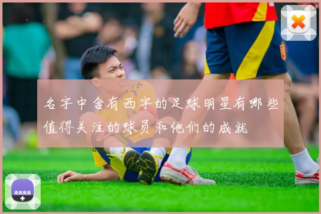 名字中含有西字的足球明星有哪些值得关注的球员和他们的成就