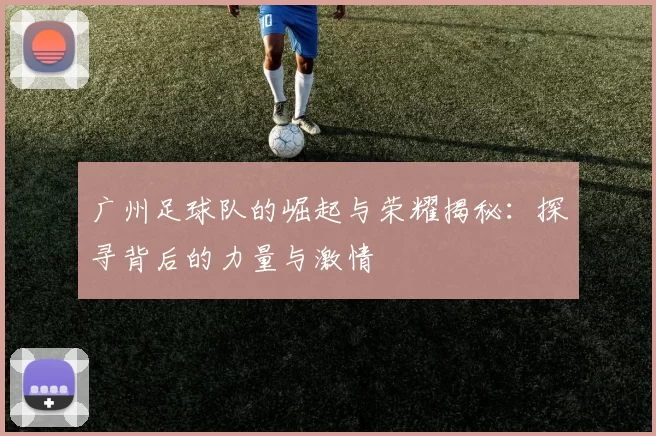 广州足球队的崛起与荣耀揭秘：探寻背后的力量与激情