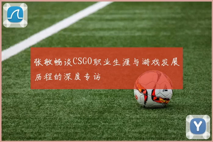 张敏畅谈CSGO职业生涯与游戏发展历程的深度专访