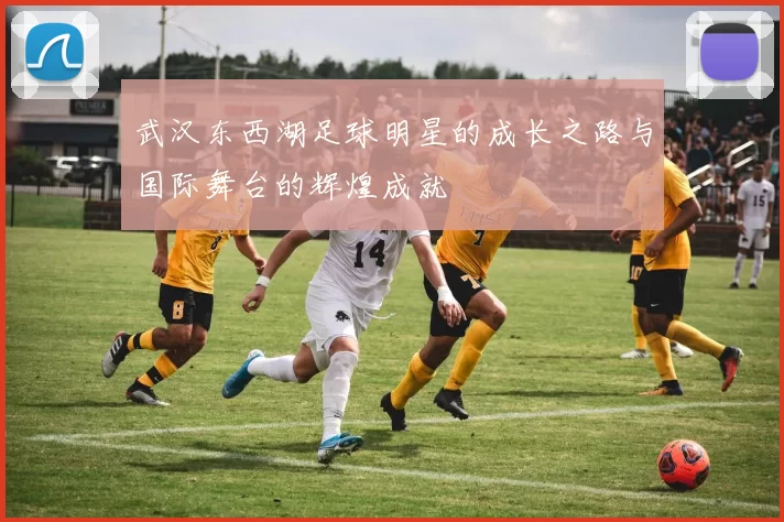 武汉东西湖足球明星的成长之路与国际舞台的辉煌成就