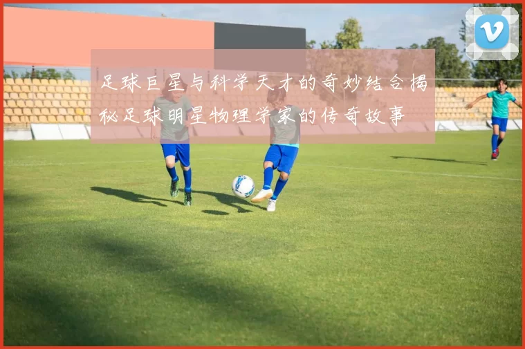 足球巨星与科学天才的奇妙结合揭秘足球明星物理学家的传奇故事