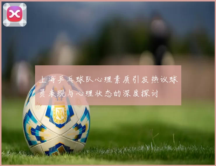 上海乒乓球队心理素质引发热议球员表现与心理状态的深度探讨