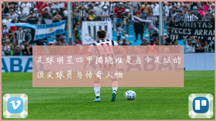 足球明星四甲揭晓谁是当今足坛的顶尖球员与传奇人物