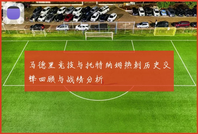 马德里竞技与托特纳姆热刺历史交锋回顾与战绩分析