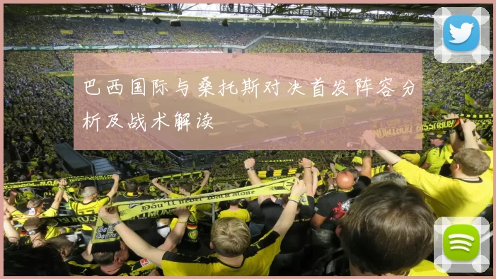 巴西国际与桑托斯对决首发阵容分析及战术解读