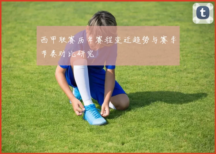 西甲联赛历年赛程变迁趋势与赛季节奏对比研究