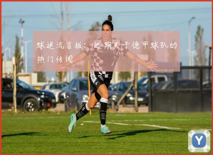 球迷流言板：近期关于德甲球队的热门传闻