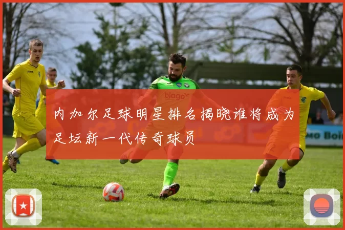 内加尔足球明星排名揭晓谁将成为足坛新一代传奇球员